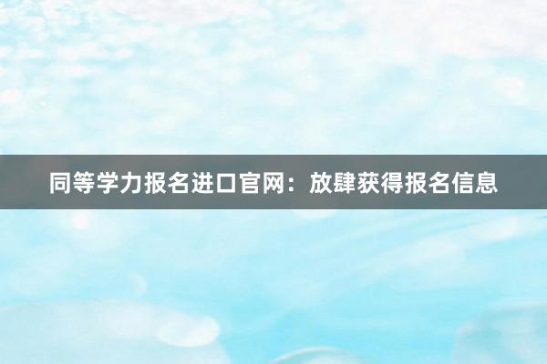 同等学力报名进口官网：放肆获得报名信息