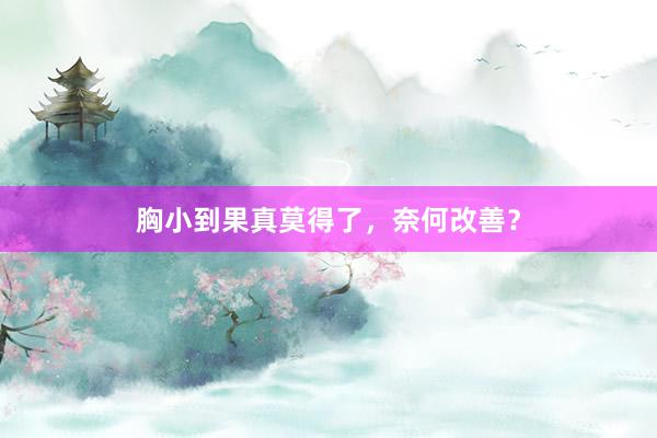 胸小到果真莫得了,奈何改善?
